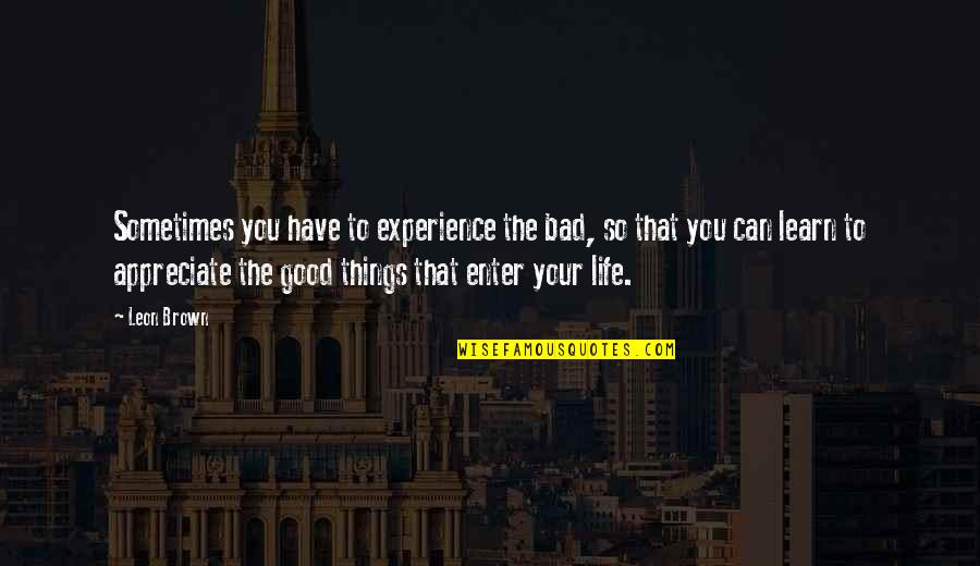 Appreciate Good Things Life Quotes By Leon Brown: Sometimes you have to experience the bad, so