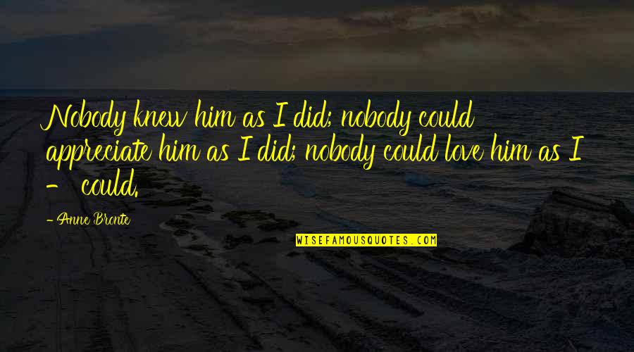 Appreciate Love Quotes By Anne Bronte: Nobody knew him as I did; nobody could