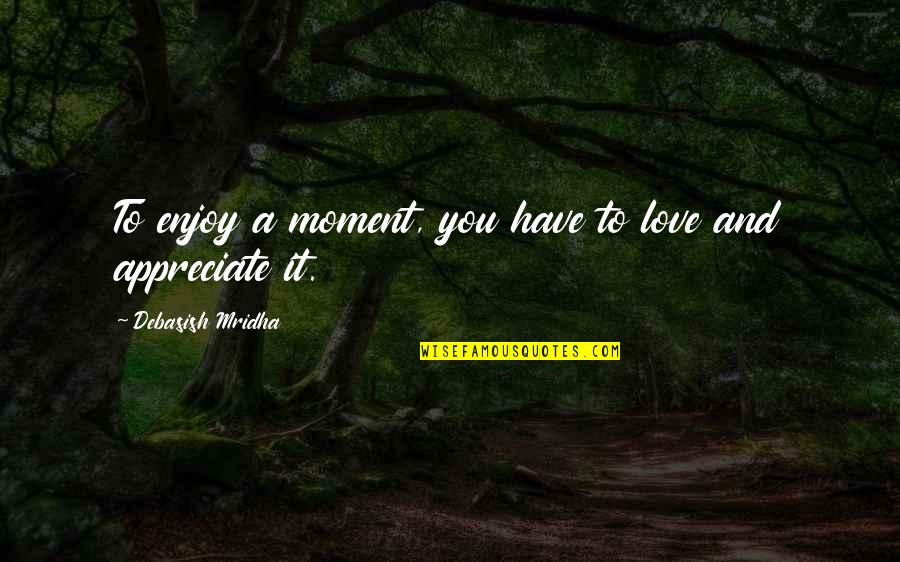 Appreciate Love Quotes By Debasish Mridha: To enjoy a moment, you have to love