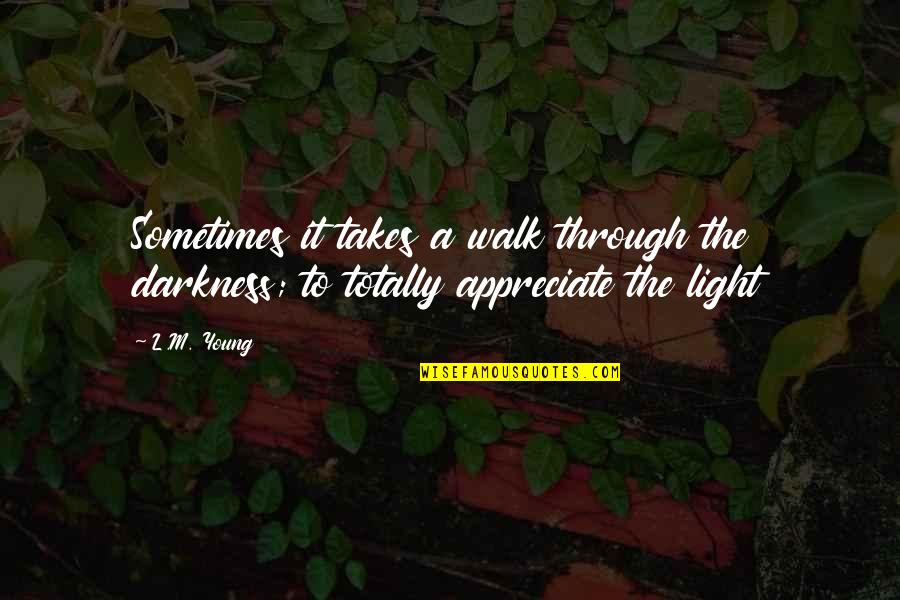 Appreciate Love Quotes By L.M. Young: Sometimes it takes a walk through the darkness;