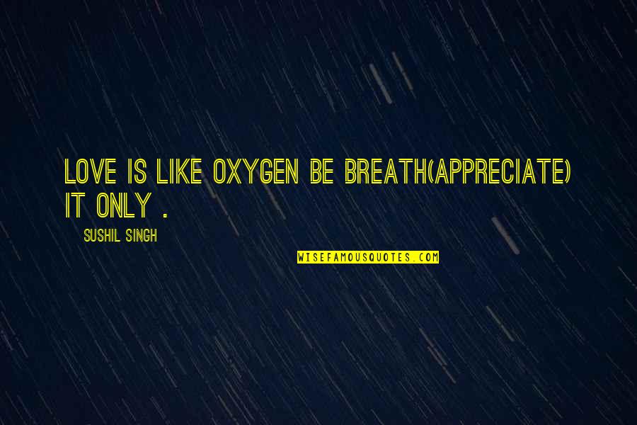Appreciate Love Quotes By Sushil Singh: Love Is Like Oxygen Be Breath(appreciate) It Only