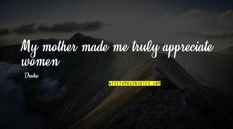 Appreciate Me Quotes By Drake: My mother made me truly appreciate women.