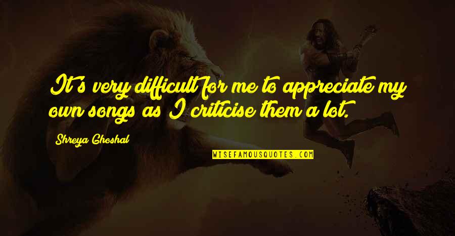 Appreciate Me Quotes By Shreya Ghoshal: It's very difficult for me to appreciate my