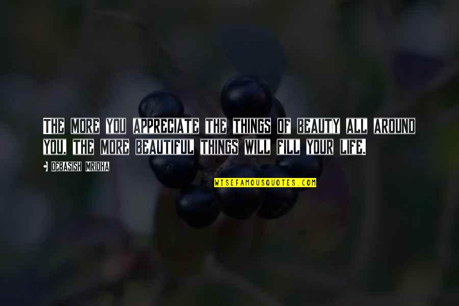 Appreciate More Quotes By Debasish Mridha: The more you appreciate the things of beauty Appreciate More Quotes By Debasish Mridha: The more you appreciate the things of beauty