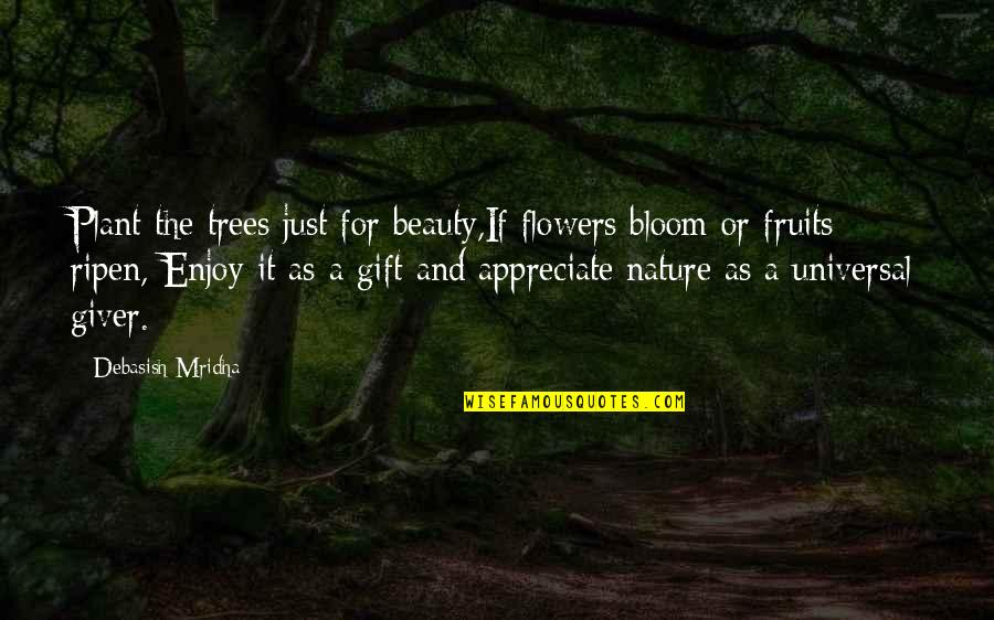 Appreciate Nature's Beauty Quotes By Debasish Mridha: Plant the trees just for beauty,If flowers bloom