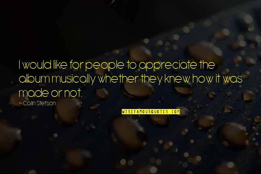 Appreciate People Quotes By Colin Stetson: I would like for people to appreciate the Appreciate People Quotes By Colin Stetson: I would like for people to appreciate the