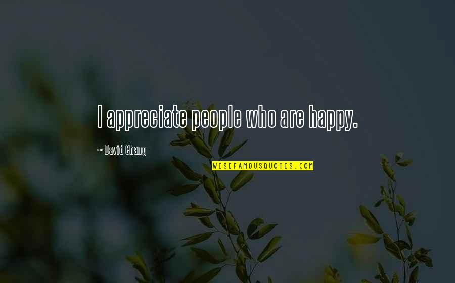 Appreciate People Quotes By David Chang: I appreciate people who are happy. Appreciate People Quotes By David Chang: I appreciate people who are happy.