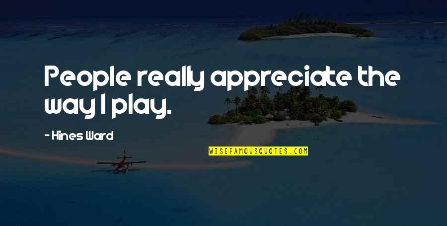 Appreciate People Quotes By Hines Ward: People really appreciate the way I play. Appreciate People Quotes By Hines Ward: People really appreciate the way I play.