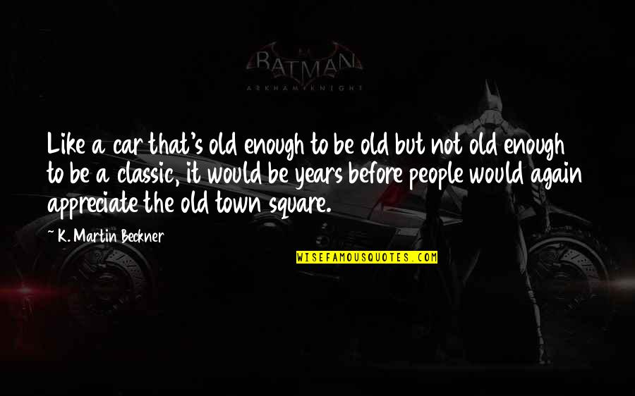 Appreciate People Quotes By K. Martin Beckner: Like a car that's old enough to be Appreciate People Quotes By K. Martin Beckner: Like a car that's old enough to be