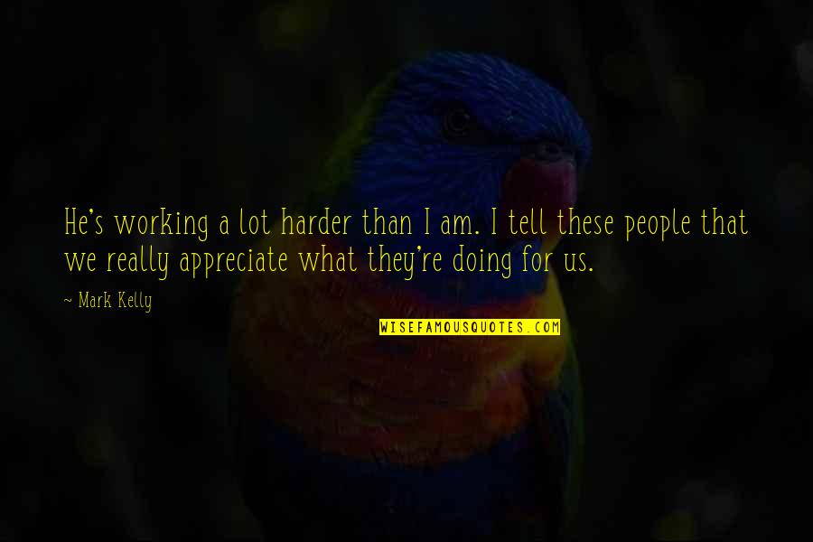 Appreciate People Quotes By Mark Kelly: He's working a lot harder than I am. Appreciate People Quotes By Mark Kelly: He's working a lot harder than I am.