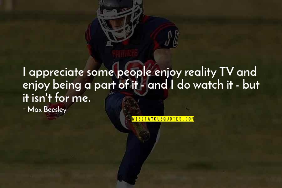 Appreciate People Quotes By Max Beesley: I appreciate some people enjoy reality TV and Appreciate People Quotes By Max Beesley: I appreciate some people enjoy reality TV and