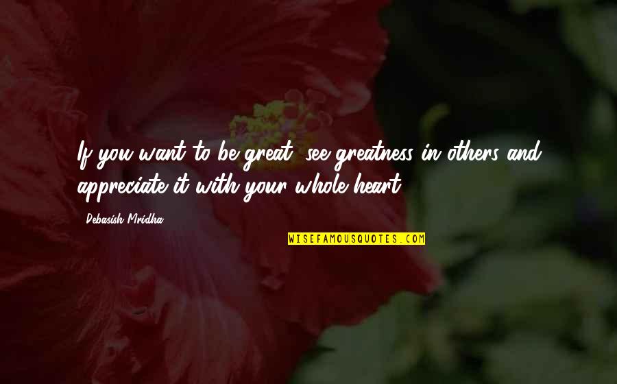 Appreciate Quotes And Quotes By Debasish Mridha: If you want to be great, see greatness