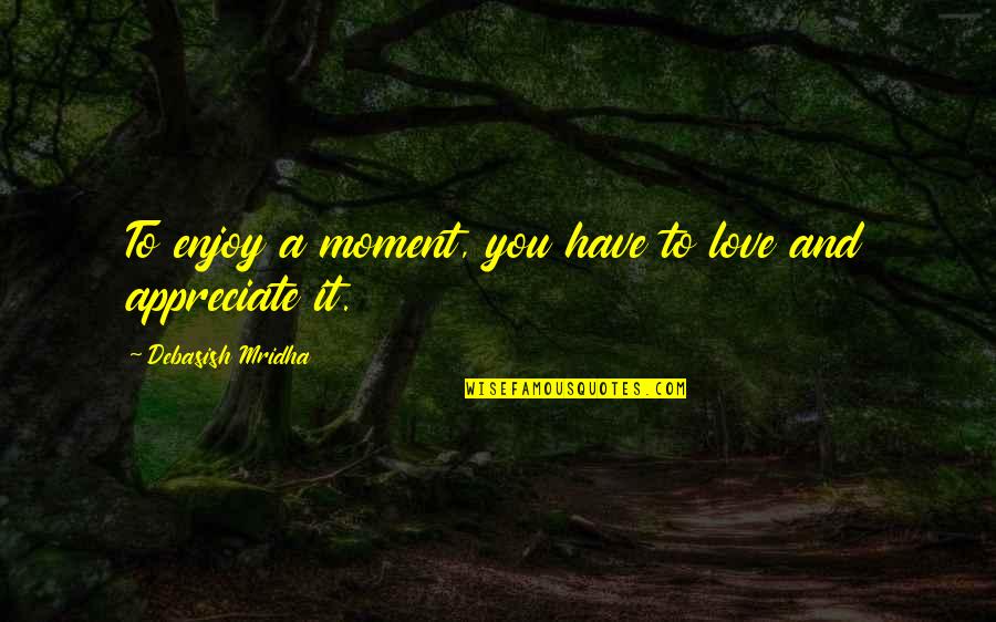 Appreciate Quotes And Quotes By Debasish Mridha: To enjoy a moment, you have to love