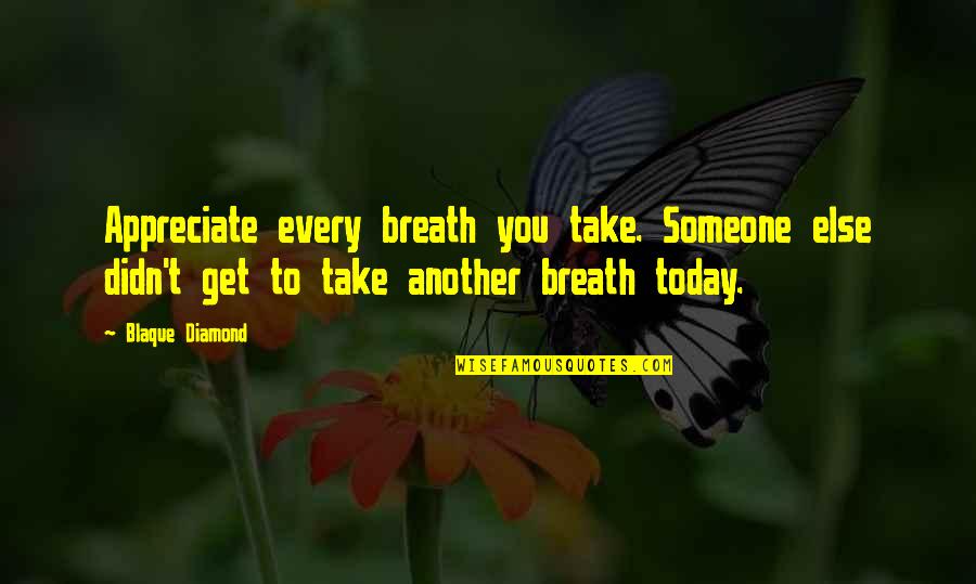 Appreciate Someone Quotes By Blaque Diamond: Appreciate every breath you take. Someone else didn't Appreciate Someone Quotes By Blaque Diamond: Appreciate every breath you take. Someone else didn't