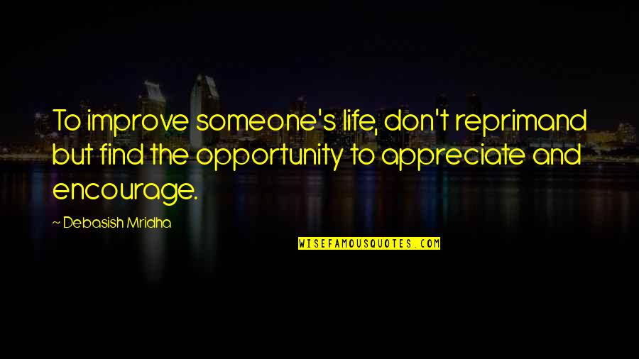 Appreciate Someone Quotes By Debasish Mridha: To improve someone's life, don't reprimand but find Appreciate Someone Quotes By Debasish Mridha: To improve someone's life, don't reprimand but find