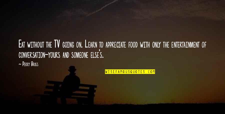 Appreciate Someone Quotes By Perry Brass: Eat without the TV going on. Learn to Appreciate Someone Quotes By Perry Brass: Eat without the TV going on. Learn to