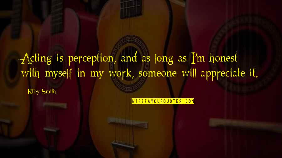 Appreciate Someone Quotes By Riley Smith: Acting is perception, and as long as I'm Appreciate Someone Quotes By Riley Smith: Acting is perception, and as long as I'm