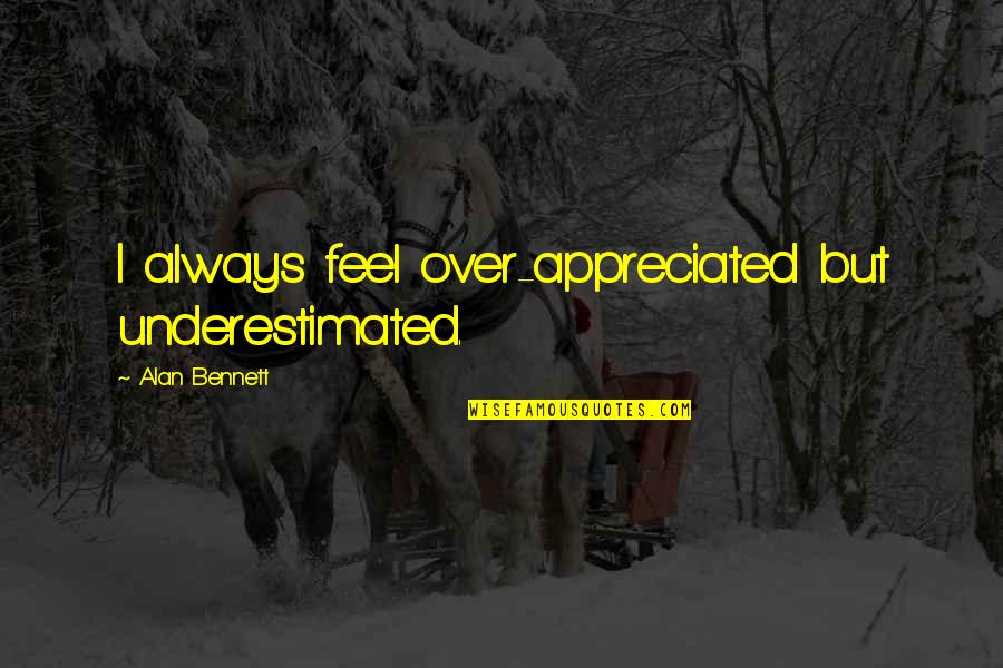 Appreciate The Beautiful Things In Life Quotes By Alan Bennett: I always feel over-appreciated but underestimated.