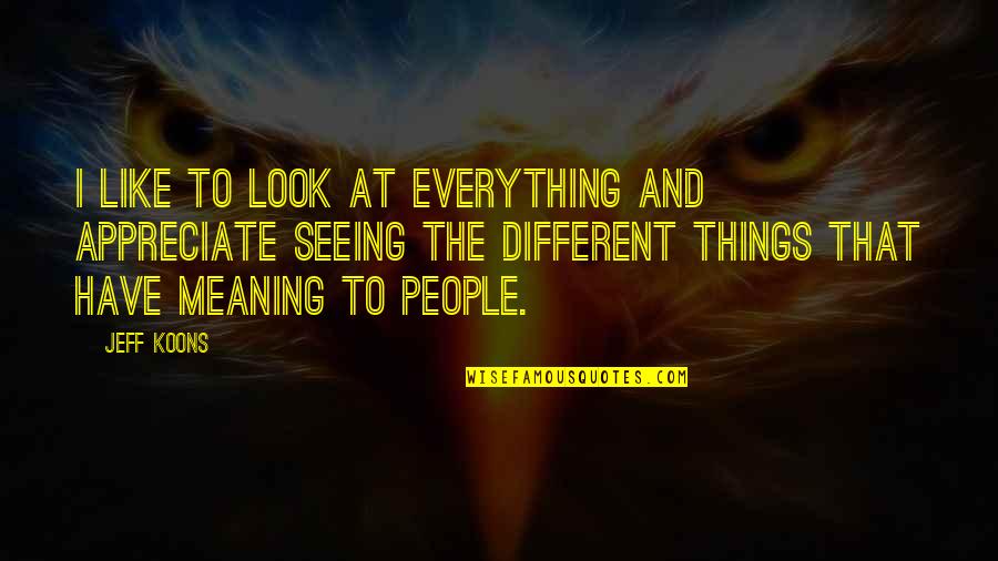 Appreciate The Things Quotes By Jeff Koons: I like to look at everything and appreciate