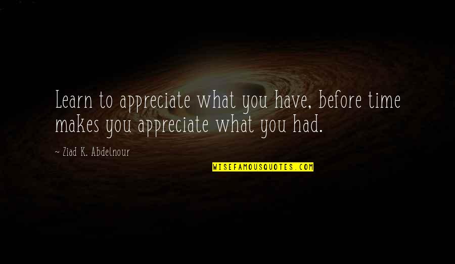 Appreciate What You Quotes By Ziad K. Abdelnour: Learn to appreciate what you have, before time Appreciate What You Quotes By Ziad K. Abdelnour: Learn to appreciate what you have, before time