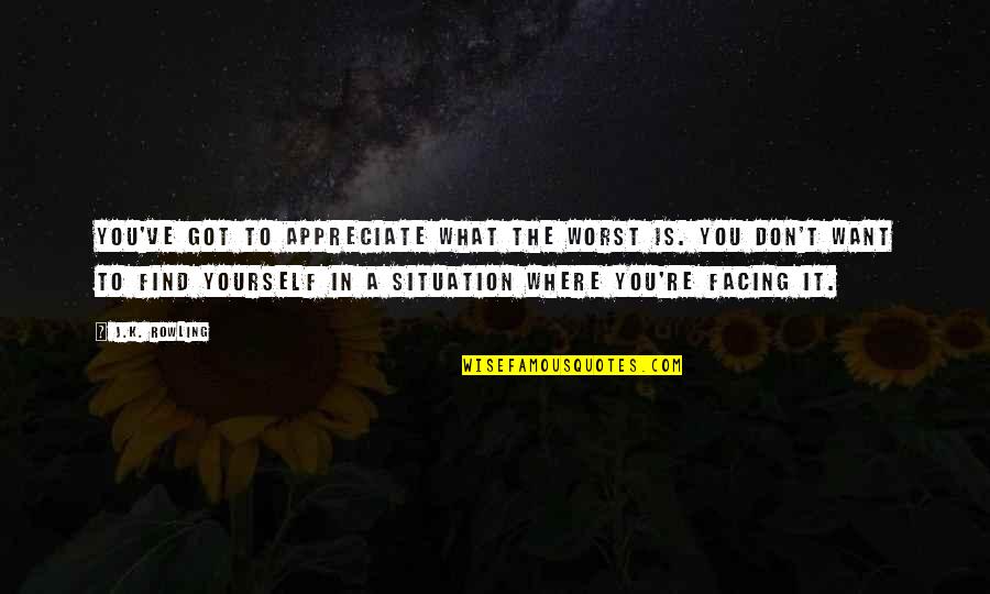Appreciate Where You Are Quotes By J.K. Rowling: You've got to appreciate what the worst is.