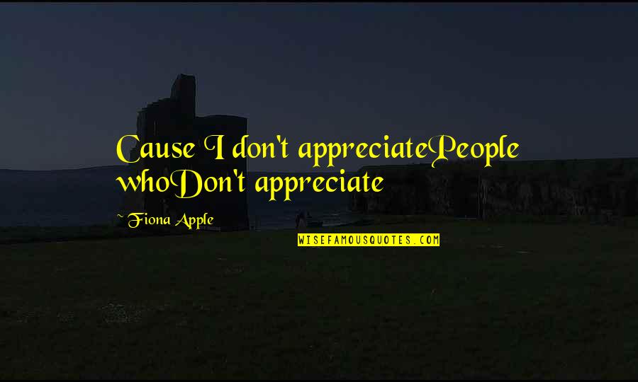 Appreciate Who You Are Quotes By Fiona Apple: Cause I don't appreciatePeople whoDon't appreciate