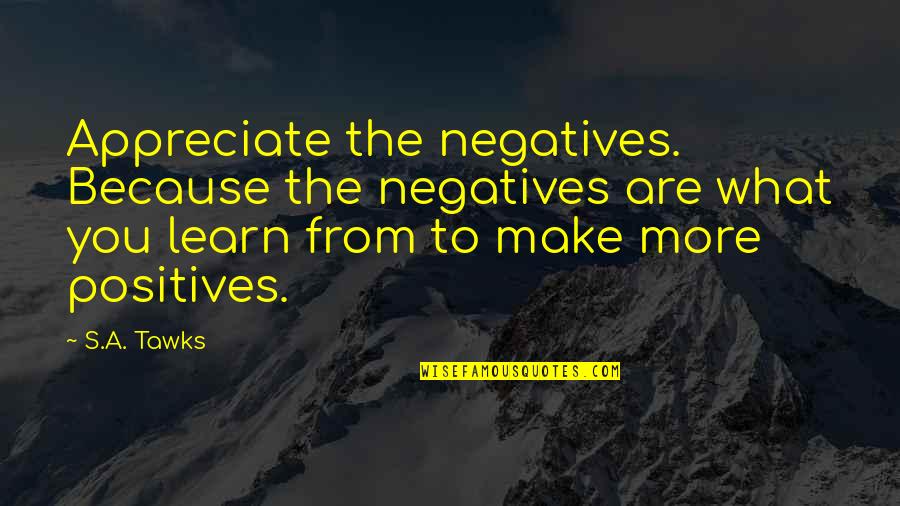 Appreciate You Quotes By S.A. Tawks: Appreciate the negatives. Because the negatives are what