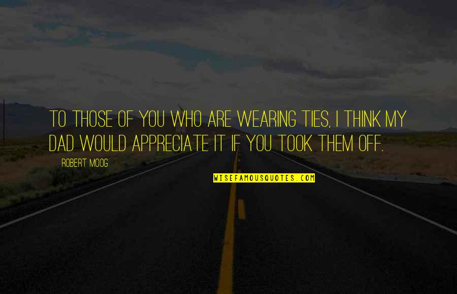 Appreciate Your Dad Quotes By Robert Moog: To those of you who are wearing ties, Appreciate Your Dad Quotes By Robert Moog: To those of you who are wearing ties,