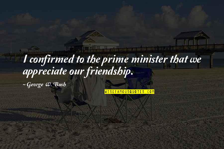 Appreciate Your Friendship Quotes By George W. Bush: I confirmed to the prime minister that we