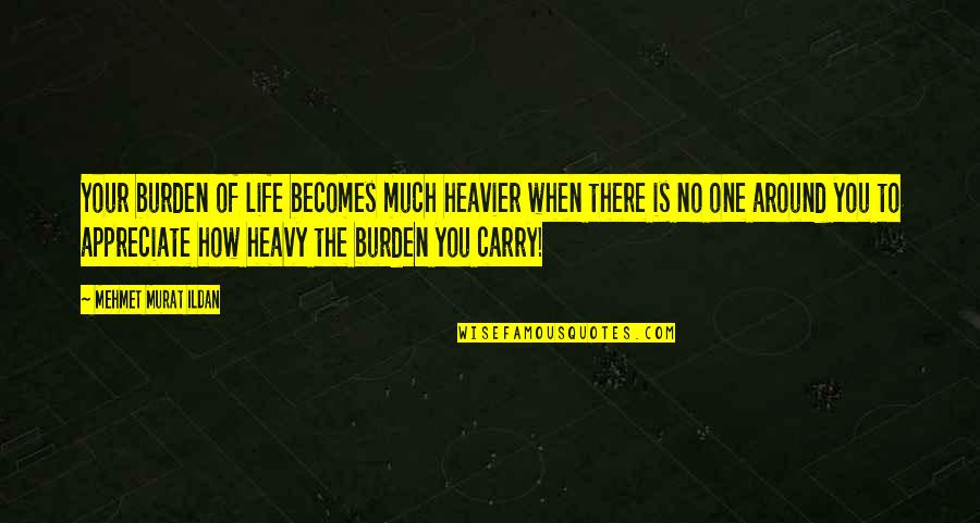 Appreciate Your Life Quotes By Mehmet Murat Ildan: Your burden of life becomes much heavier when
