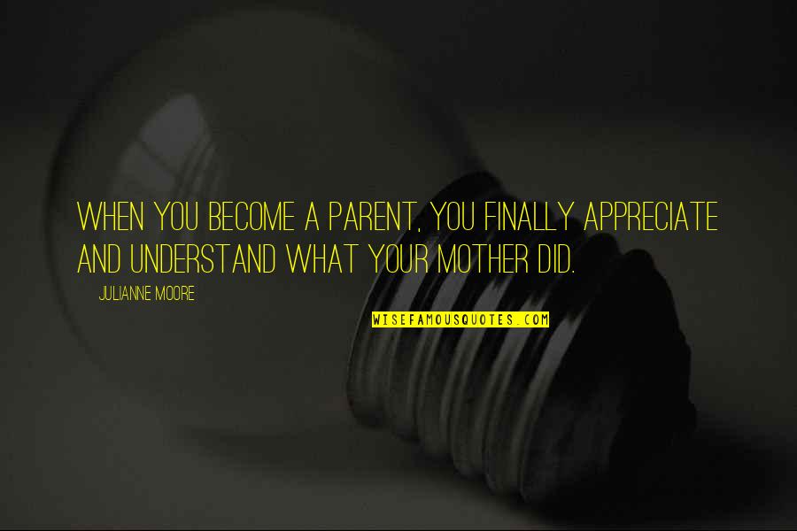 Appreciate Your Mother Quotes By Julianne Moore: When you become a parent, you finally appreciate