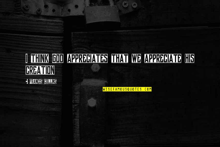 Appreciates Quotes By Francis Collins: I think God appreciates that we appreciate his