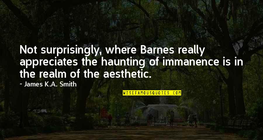 Appreciates Quotes By James K.A. Smith: Not surprisingly, where Barnes really appreciates the haunting