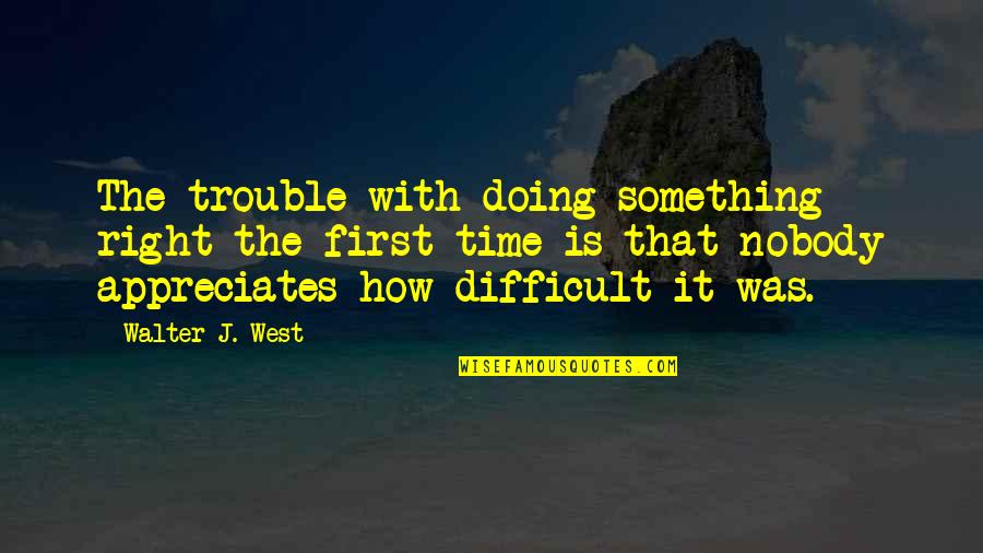 Appreciates Quotes By Walter J. West: The trouble with doing something right the first