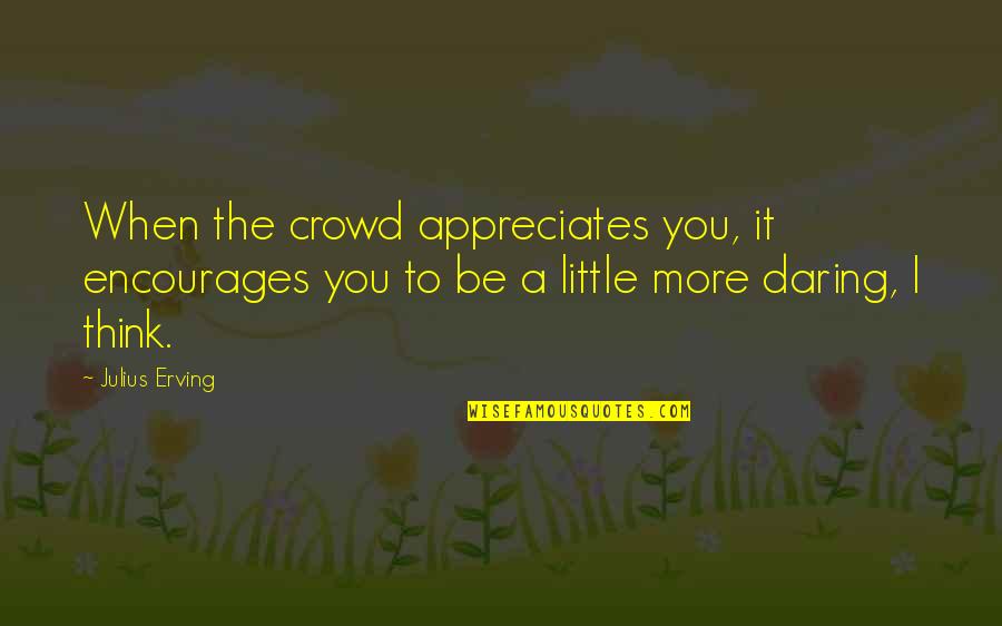 Appreciates You Quotes By Julius Erving: When the crowd appreciates you, it encourages you