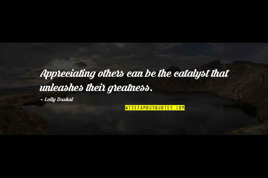 Appreciating My Life Quotes By Lolly Daskal: Appreciating others can be the catalyst that unleashes