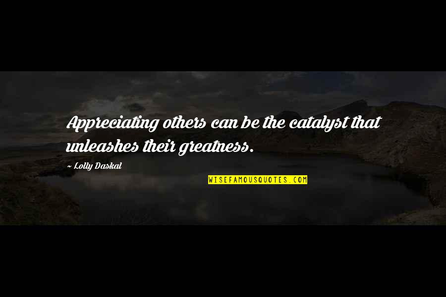 Appreciating Quotes By Lolly Daskal: Appreciating others can be the catalyst that unleashes