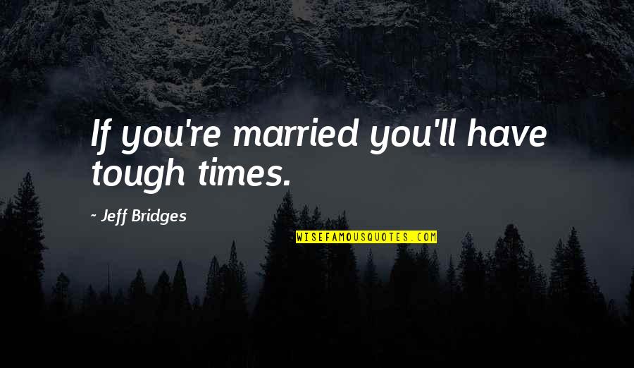 Appreciating What You Have Before It Too Late Quotes By Jeff Bridges: If you're married you'll have tough times.