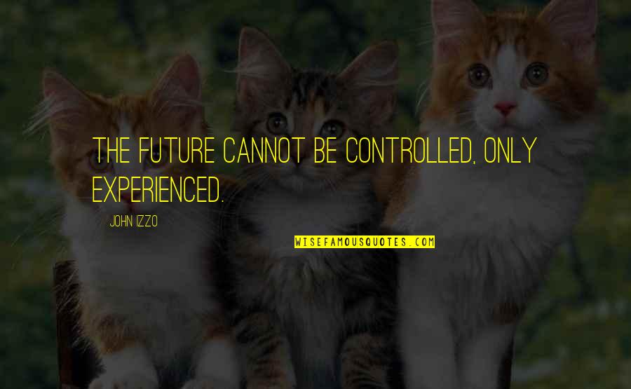 Appreciating Your Husband Quotes By John Izzo: The future cannot be controlled, only experienced.