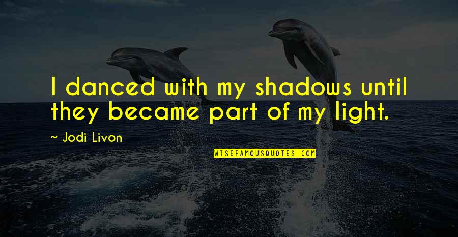 Appreciating Your Loved Ones Quotes By Jodi Livon: I danced with my shadows until they became