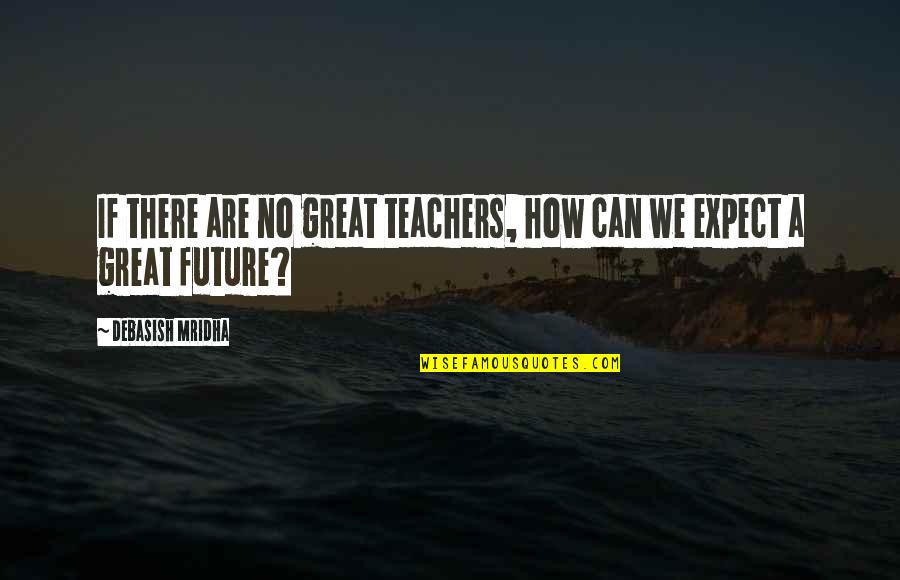 Appreciation For Teachers Quotes By Debasish Mridha: If there are no great teachers, how can