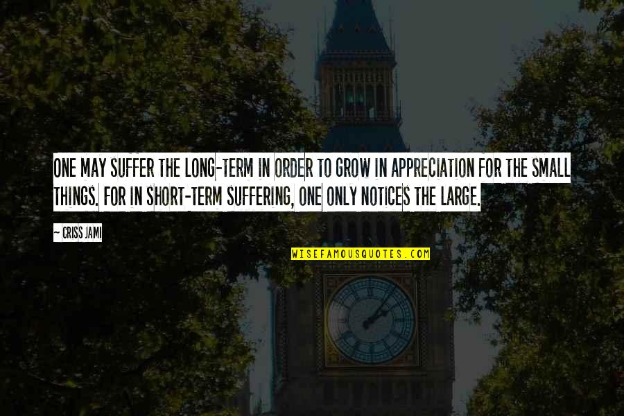 Appreciation Granted Quotes By Criss Jami: One may suffer the long-term in order to