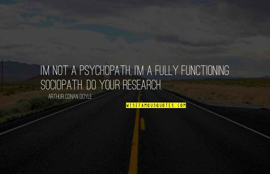 Appreciation Of What You Have Quotes By Arthur Conan Doyle: I'm not a psychopath, I'm a fully functioning