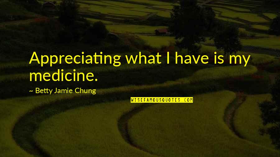 Appreciation Of What You Have Quotes By Betty Jamie Chung: Appreciating what I have is my medicine.