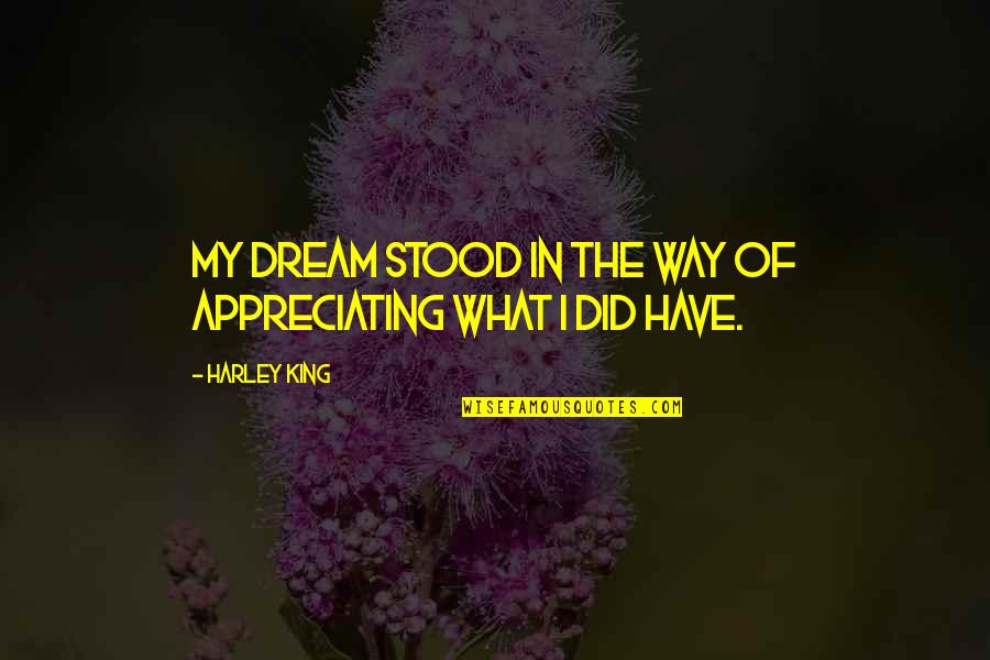 Appreciation Of What You Have Quotes By Harley King: My dream stood in the way of appreciating