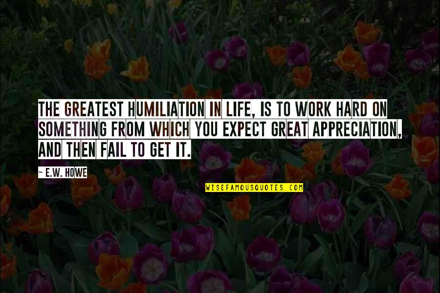 Appreciation Of Work Quotes By E.W. Howe: The greatest humiliation in life, is to work