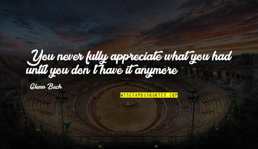 Appreciation What You Have Quotes By Glenn Beck: You never fully appreciate what you had until