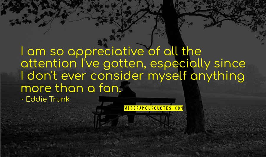Appreciative Quotes By Eddie Trunk: I am so appreciative of all the attention Appreciative Quotes By Eddie Trunk: I am so appreciative of all the attention