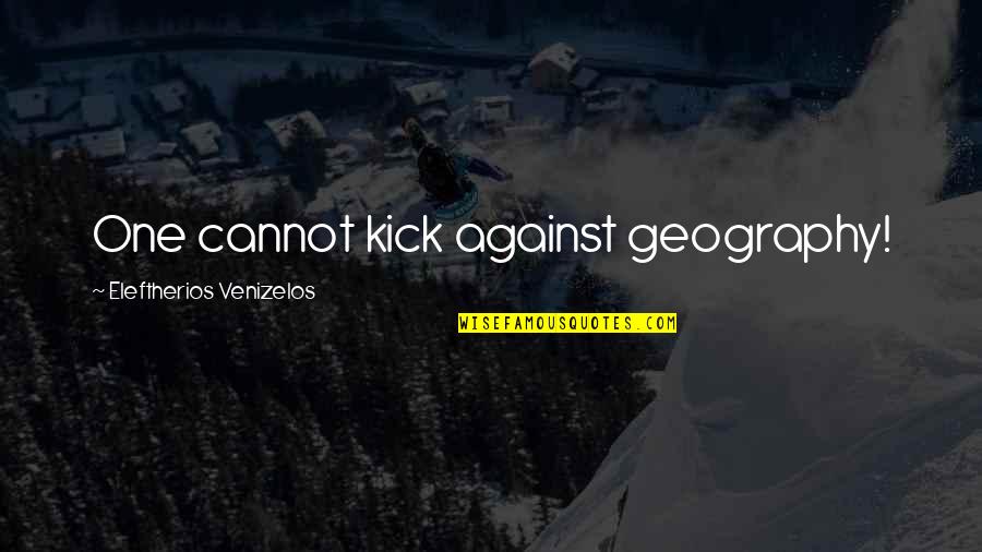 Appreciatorily Quotes By Eleftherios Venizelos: One cannot kick against geography!
