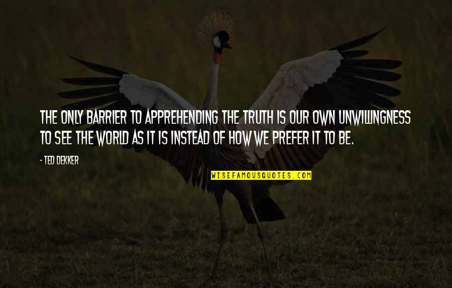 Apprehending Quotes By Ted Dekker: The only barrier to apprehending the truth is